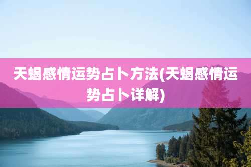 天蝎感情运势占卜方法(天蝎感情运势占卜详解)