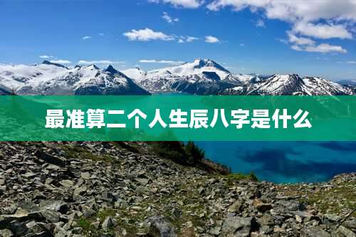 最准算二个人生辰八字是什么