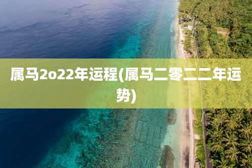 属马2o22年运程(属马二零二二年运势)