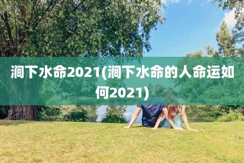 涧下水命2021(涧下水命的人命运如何2021)