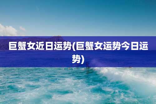 巨蟹女近日运势(巨蟹女运势今日运势)