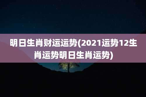 明日生肖财运运势(2021运势12生肖运势明日生肖运势)