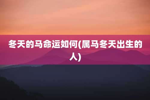 冬天的马命运如何(属马冬天出生的人)