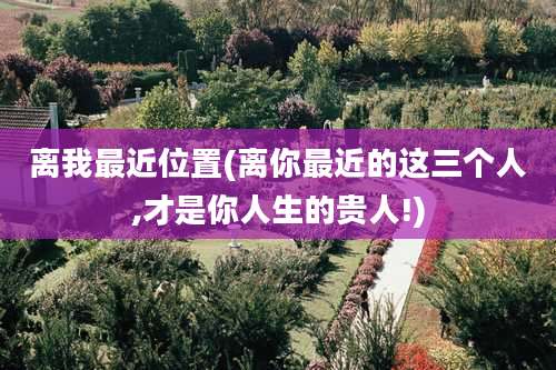 离我最近位置(离你最近的这三个人,才是你人生的贵人!)