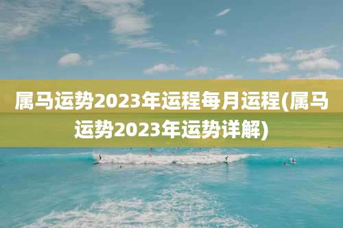属马运势2023年运程每月运程(属马运势2023年运势详解)