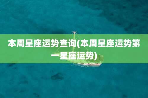 本周星座运势查询(本周星座运势第一星座运势)