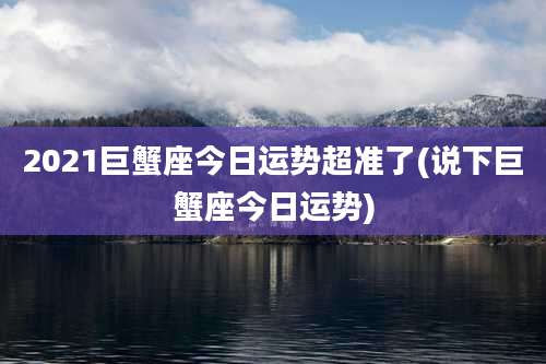 2021巨蟹座今日运势超准了(说下巨蟹座今日运势)