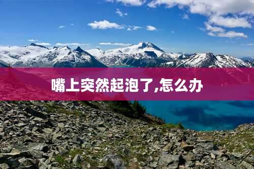 嘴上突然起泡了,怎么办