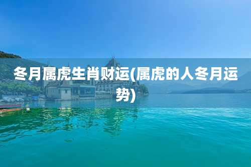 冬月属虎生肖财运(属虎的人冬月运势)