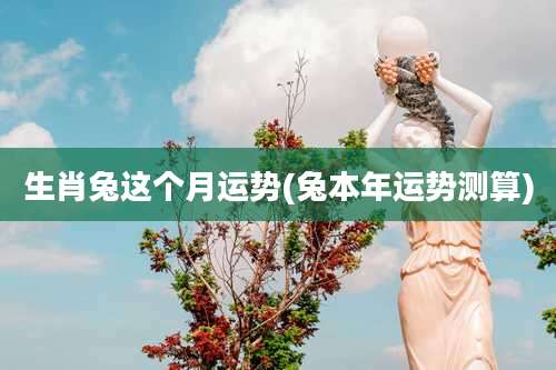 生肖兔这个月运势(兔本年运势测算)
