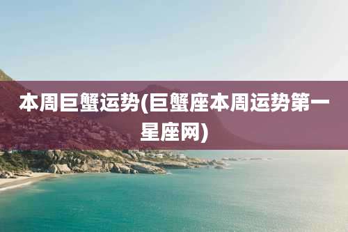 本周巨蟹运势(巨蟹座本周运势第一星座网)