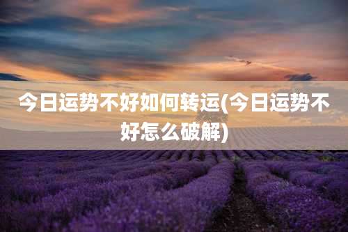 今日运势不好如何转运(今日运势不好怎么破解)