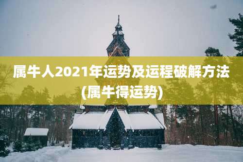 属牛人2021年运势及运程破解方法(属牛得运势)