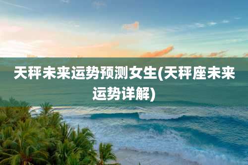 天秤未来运势预测女生(天秤座未来运势详解)