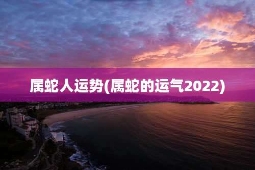 属蛇人运势(属蛇的运气2022)