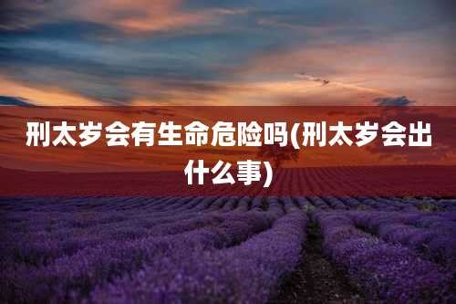 刑太岁会有生命危险吗(刑太岁会出什么事)