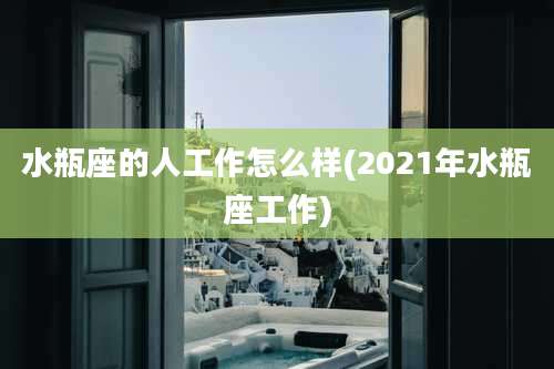 水瓶座的人工作怎么样(2021年水瓶座工作)