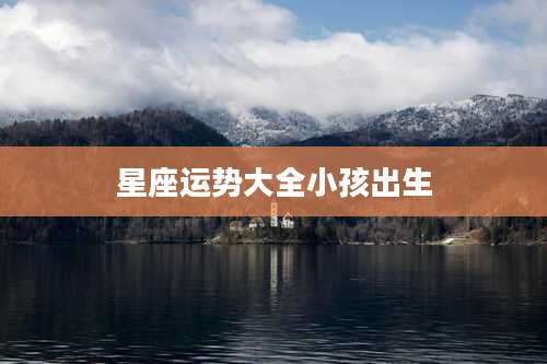 星座运势大全小孩出生