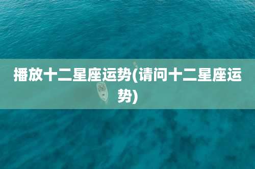 播放十二星座运势(请问十二星座运势)