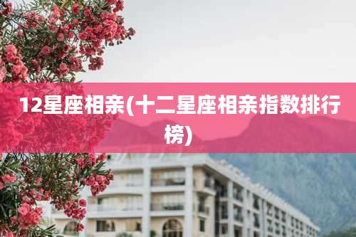 12星座相亲(十二星座相亲指数排行榜)
