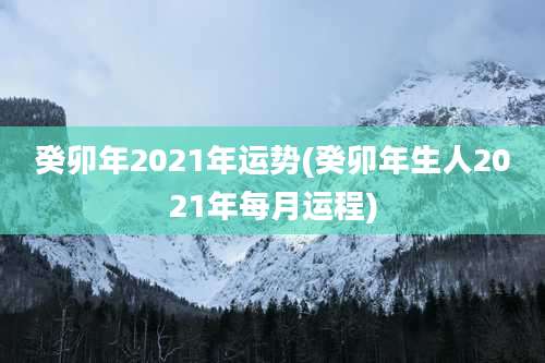 癸卯年2021年运势(癸卯年生人2021年每月运程)