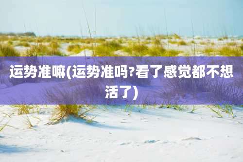 运势准嘛(运势准吗?看了感觉都不想活了)