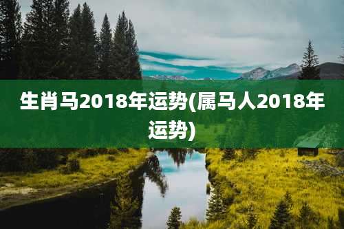 生肖马2018年运势(属马人2018年运势)