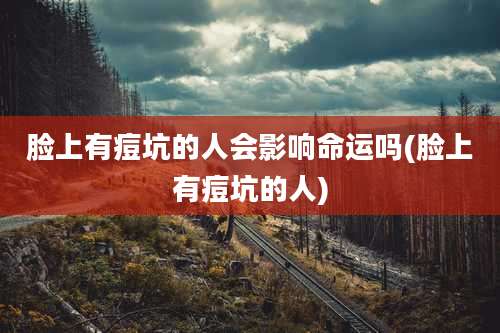 脸上有痘坑的人会影响命运吗(脸上有痘坑的人)