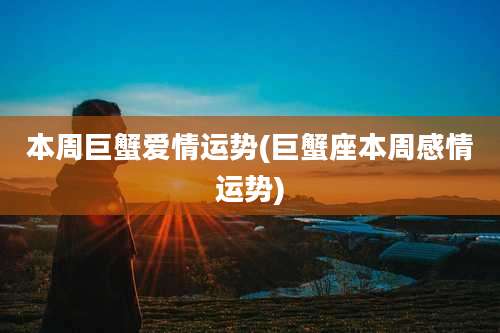 本周巨蟹爱情运势(巨蟹座本周感情运势)