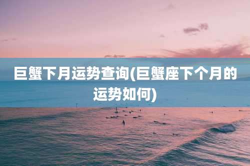 巨蟹下月运势查询(巨蟹座下个月的运势如何)