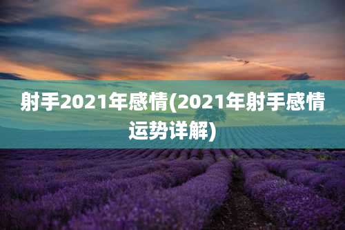 射手2021年感情(2021年射手感情运势详解)