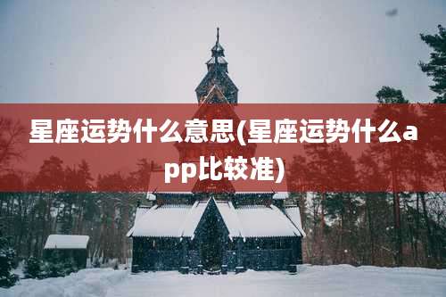 星座运势什么意思(星座运势什么app比较准)
