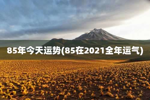 85年今天运势(85在2021全年运气)