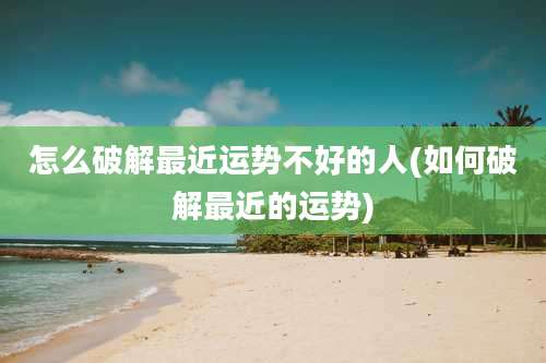 怎么破解最近运势不好的人(如何破解最近的运势)