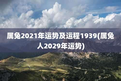属兔2021年运势及运程1939(属兔人2029年运势)