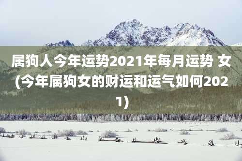 属狗人今年运势2021年每月运势 女(今年属狗女的财运和运气如何2021)