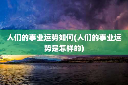人们的事业运势如何(人们的事业运势是怎样的)