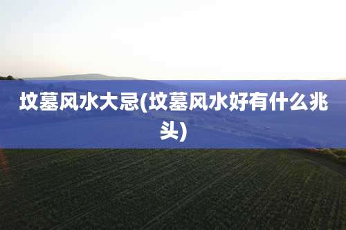 坟墓风水大忌(坟墓风水好有什么兆头)