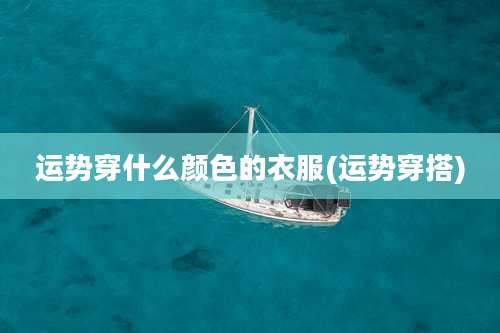 运势穿什么颜色的衣服(运势穿搭)