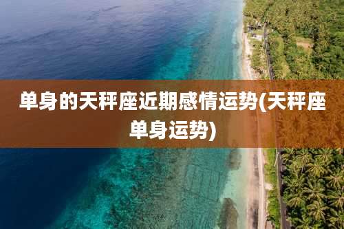 单身的天秤座近期感情运势(天秤座单身运势)