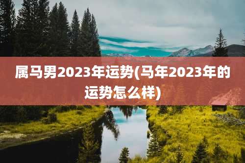 属马男2023年运势(马年2023年的运势怎么样)