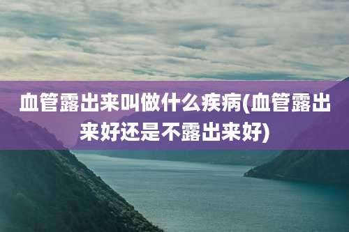 血管露出来叫做什么疾病(血管露出来好还是不露出来好)