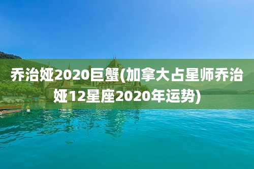 乔治娅2020巨蟹(加拿大占星师乔治娅12星座2020年运势)