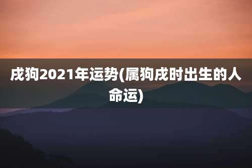 戌狗2021年运势(属狗戌时出生的人命运)