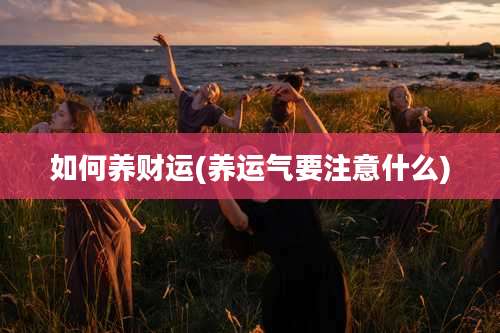 如何养财运(养运气要注意什么)