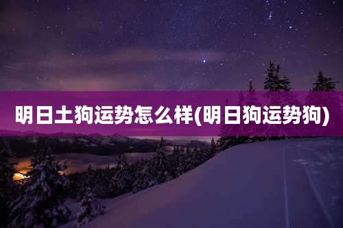 明日土狗运势怎么样(明日狗运势狗)
