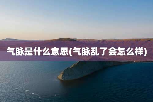 气脉是什么意思(气脉乱了会怎么样)