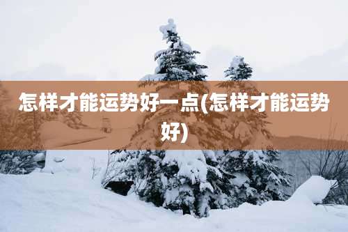怎样才能运势好一点(怎样才能运势好)