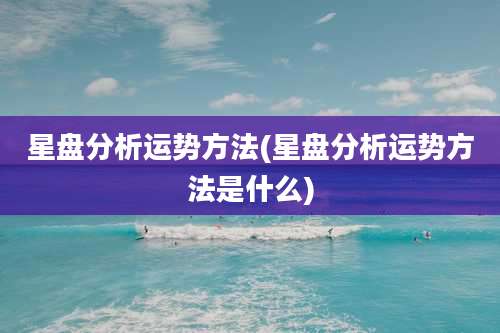 星盘分析运势方法(星盘分析运势方法是什么)