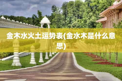 金木水火土运势表(金水木是什么意思)